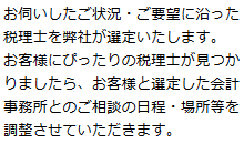 お客様に適した会計事務所をお探しします。また、面会のためにお客様と会計事務所の先生、双方の都合の良い時間を調整します。